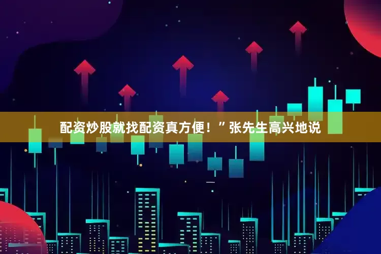 配资炒股就找配资真方便！”张先生高兴地说