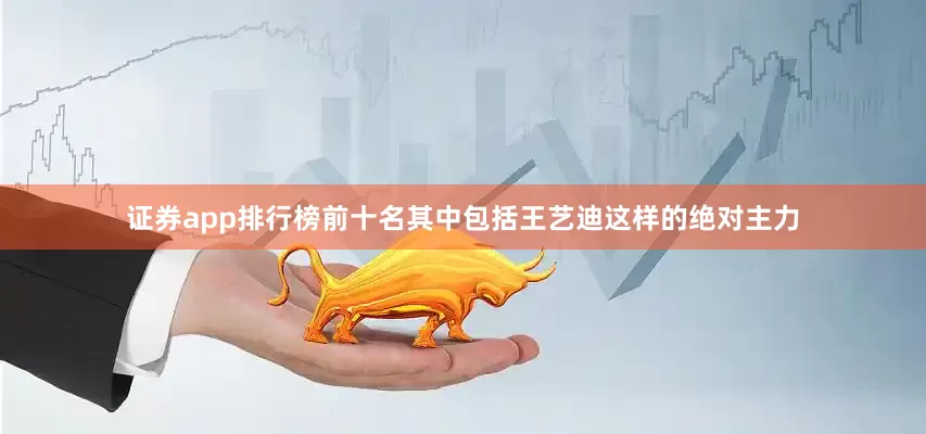 证券app排行榜前十名其中包括王艺迪这样的绝对主力