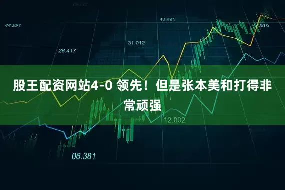 股王配资网站4-0 领先！但是张本美和打得非常顽强