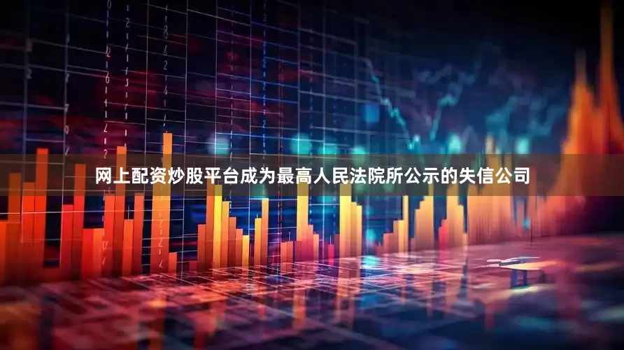 网上配资炒股平台成为最高人民法院所公示的失信公司