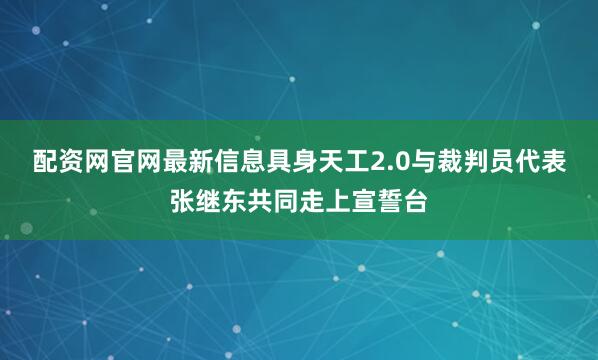 配资网官网最新信息具身天工2.0与裁判员代表张继东共同走上宣誓台