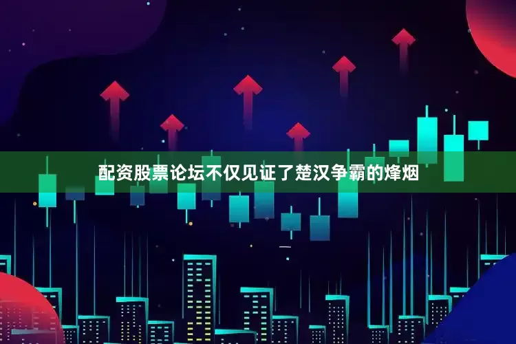 配资股票论坛不仅见证了楚汉争霸的烽烟