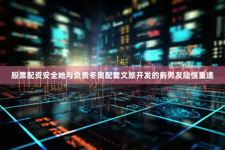 股票配资安全她与负责冬奥配套文旅开发的前男友陆恒重逢