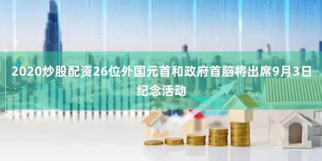 2020炒股配资26位外国元首和政府首脑将出席9月3日纪念活动