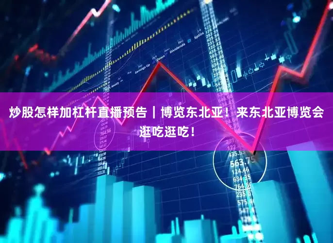 炒股怎样加杠杆直播预告｜博览东北亚！来东北亚博览会逛吃逛吃！