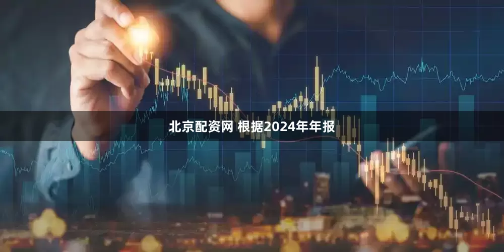 北京配资网 　　根据2024年年报