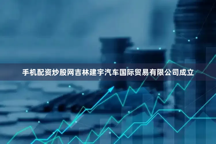手机配资炒股网吉林建宇汽车国际贸易有限公司成立