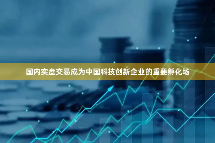 国内实盘交易成为中国科技创新企业的重要孵化场
