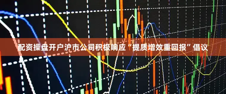 配资操盘开户沪市公司积极响应“提质增效重回报”倡议