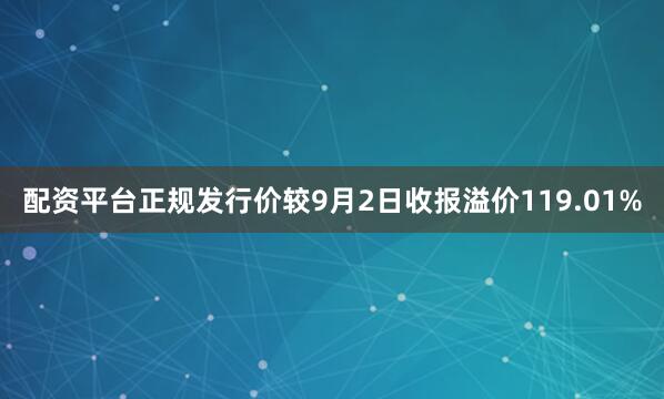 配资平台正规发行价较9月2日收报溢价119.01%