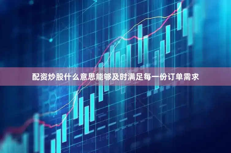 配资炒股什么意思能够及时满足每一份订单需求