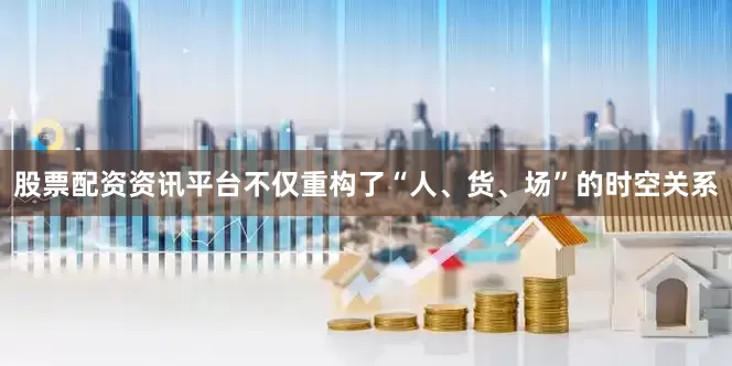 股票配资资讯平台不仅重构了“人、货、场”的时空关系