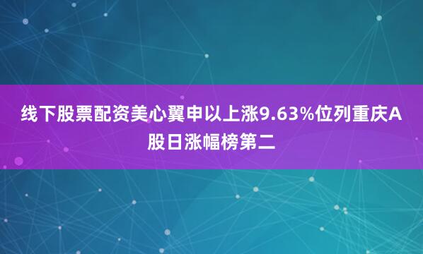线下股票配资美心翼申以上涨9.63%位列重庆A股日涨幅榜第二