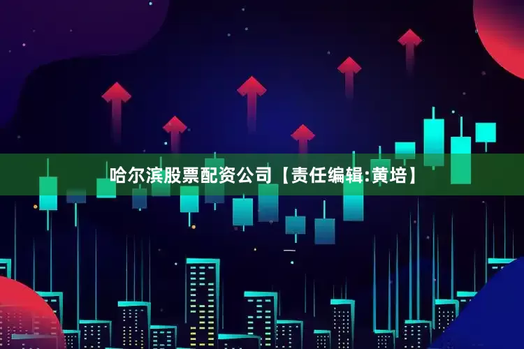 哈尔滨股票配资公司【责任编辑:黄培】