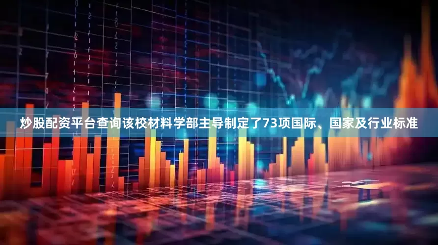 炒股配资平台查询该校材料学部主导制定了73项国际、国家及行业标准
