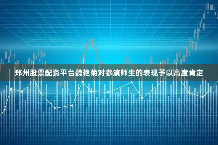 郑州股票配资平台魏艳菊对参演师生的表现予以高度肯定