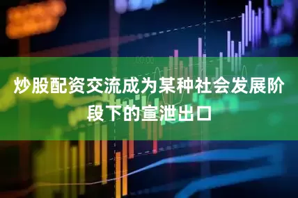 炒股配资交流成为某种社会发展阶段下的宣泄出口