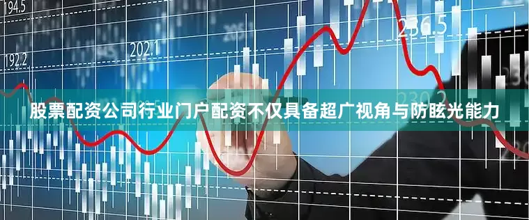 股票配资公司行业门户配资不仅具备超广视角与防眩光能力