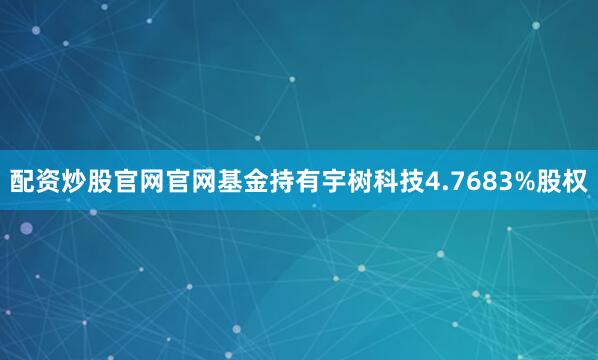 配资炒股官网官网基金持有宇树科技4.7683%股权