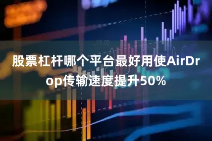 股票杠杆哪个平台最好用使AirDrop传输速度提升50%