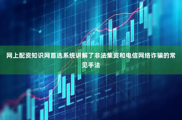网上配资知识网首选系统讲解了非法集资和电信网络诈骗的常见手法
