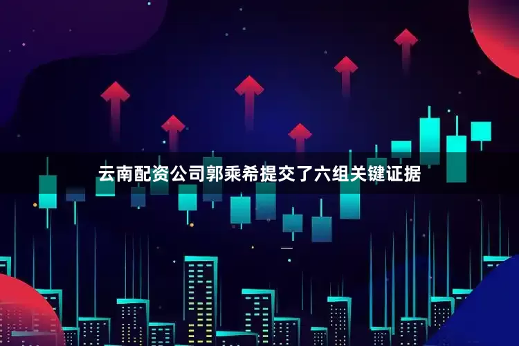 云南配资公司郭乘希提交了六组关键证据