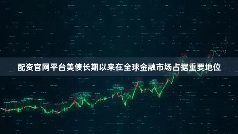 配资官网平台美债长期以来在全球金融市场占据重要地位