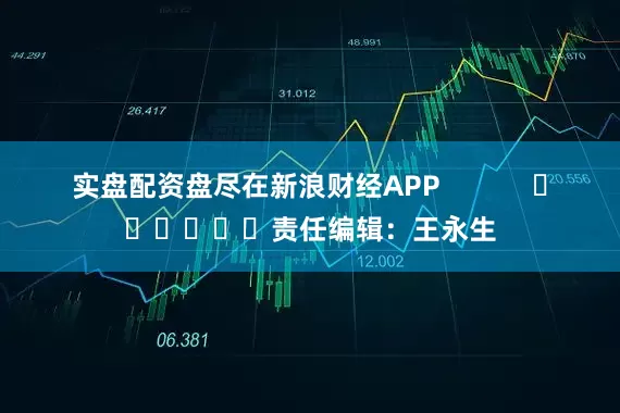 实盘配资盘尽在新浪财经APP            						责任编辑：王永生