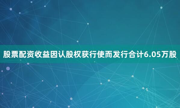 股票配资收益因认股权获行使而发行合计6.05万股