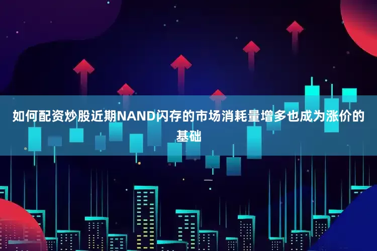如何配资炒股近期NAND闪存的市场消耗量增多也成为涨价的基础