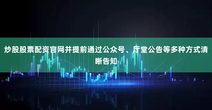 炒股股票配资官网并提前通过公众号、厅堂公告等多种方式清晰告知