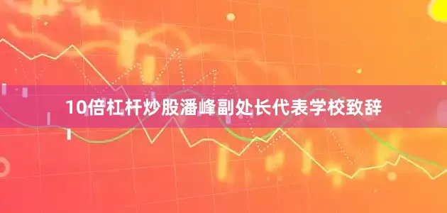 10倍杠杆炒股潘峰副处长代表学校致辞