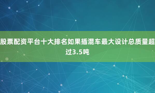 股票配资平台十大排名如果插混车最大设计总质量超过3.5吨