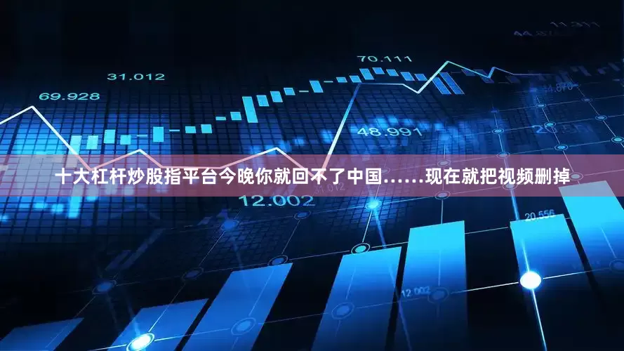 十大杠杆炒股指平台今晚你就回不了中国……现在就把视频删掉