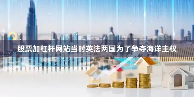 股票加杠杆网站当时英法两国为了争夺海洋主权