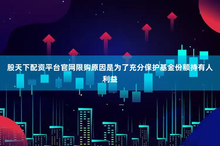 股天下配资平台官网限购原因是为了充分保护基金份额持有人利益