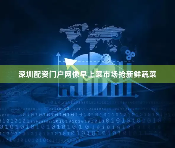 深圳配资门户网像早上菜市场抢新鲜蔬菜