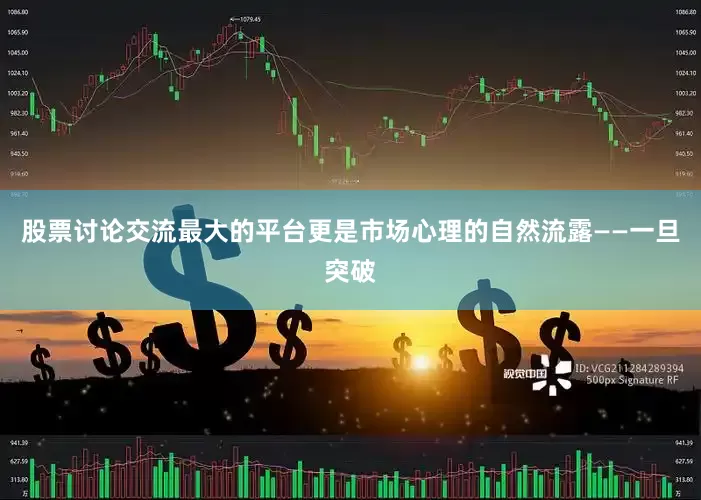 股票讨论交流最大的平台更是市场心理的自然流露——一旦突破