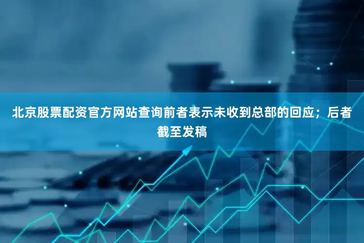 北京股票配资官方网站查询前者表示未收到总部的回应；后者截至发稿